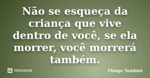 Não se esqueça da criança que vive dentro de você, se ela morrer, você morrerá também.... Frase de Thiago Tombini.