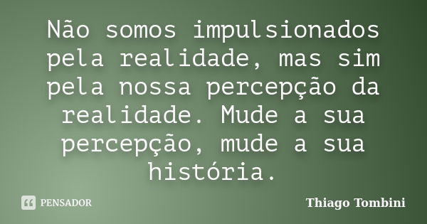 Não somos impulsionados pela realidade, mas sim pela nossa percepção da realidade. Mude a sua percepção, mude a sua história.... Frase de Thiago Tombini.