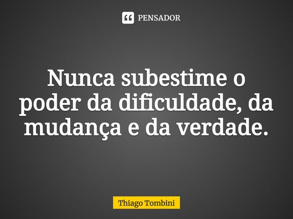 ⁠Nunca subestime o poder da dificuldade, da mudança e da verdade.... Frase de Thiago Tombini.