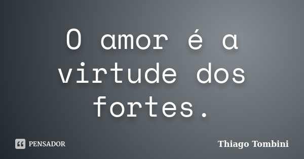 O amor é a virtude dos fortes.... Frase de Thiago Tombini.