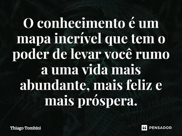 ⁠O conhecimento é um mapa incrível que tem o poder de levar você rumo a uma vida mais abundante, mais feliz e mais próspera.... Frase de Thiago Tombini.