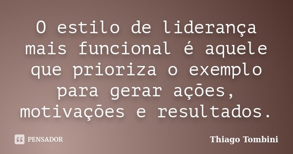 O estilo de liderança mais funcional é aquele que prioriza o exemplo para gerar ações, motivações e resultados.... Frase de Thiago Tombini.