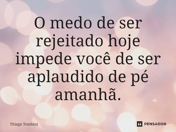 ⁠O medo de ser rejeitado hoje impede você de ser aplaudido de pé amanhã.... Frase de Thiago Tombini.