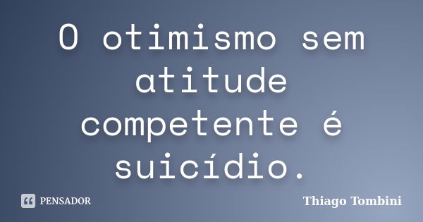 O otimismo sem atitude competente é suicídio.... Frase de Thiago Tombini.