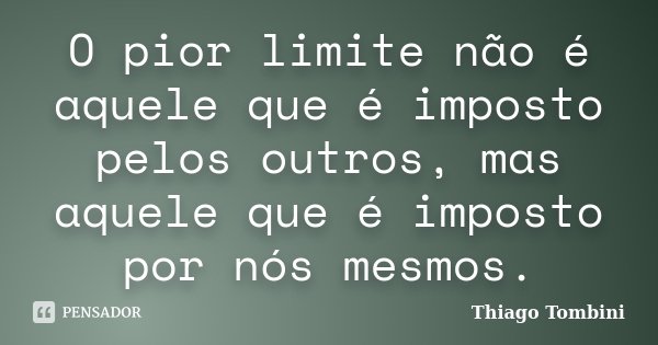 O pior limite não é aquele que é imposto pelos outros, mas aquele que é imposto por nós mesmos.... Frase de Thiago Tombini.