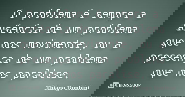 O problema é sempre a ausência de um problema que nos movimente, ou a presença de um problema que nos paralise.... Frase de Thiago Tombini.