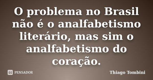 O problema no Brasil não é o analfabetismo literário, mas sim o analfabetismo do coração.... Frase de Thiago Tombini.