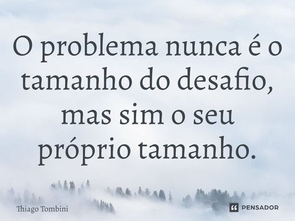 ⁠O problema nunca é o tamanho do desafio, mas sim o seu próprio tamanho.... Frase de Thiago Tombini.