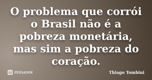 O problema que corrói o Brasil não é a pobreza monetária, mas sim a pobreza do coração.... Frase de Thiago Tombini.