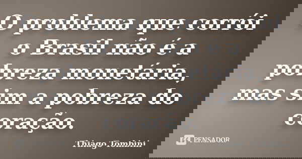 O problema que corrói o Brasil não é a pobreza monetária, mas sim a pobreza do coração.... Frase de Thiago Tombini.