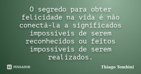 O segredo para obter felicidade na vida é não conectá-la a significados impossíveis de serem reconhecidos ou feitos impossíveis de serem realizados.... Frase de Thiago Tombini.