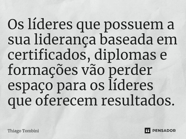 ⁠Os líderes que possuem a sua liderança baseada em certificados, diplomas e formações vão perder espaço para os líderes que oferecem resultados.... Frase de Thiago Tombini.