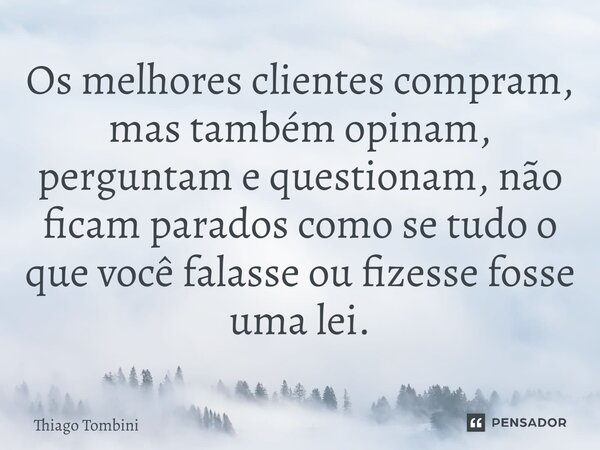 ⁠Os melhores clientes compram, mas também opinam, perguntam e questionam, não ficam parados como se tudo o que você falasse ou fizesse fosse uma lei.... Frase de Thiago Tombini.