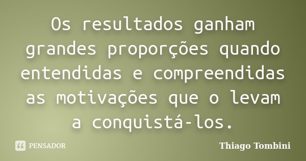 Os resultados ganham grandes proporções quando entendidas e compreendidas as motivações que o levam a conquistá-los.... Frase de Thiago Tombini.