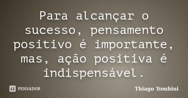 Para alcançar o sucesso, pensamento positivo é importante, mas, ação positiva é indispensável.... Frase de Thiago Tombini.