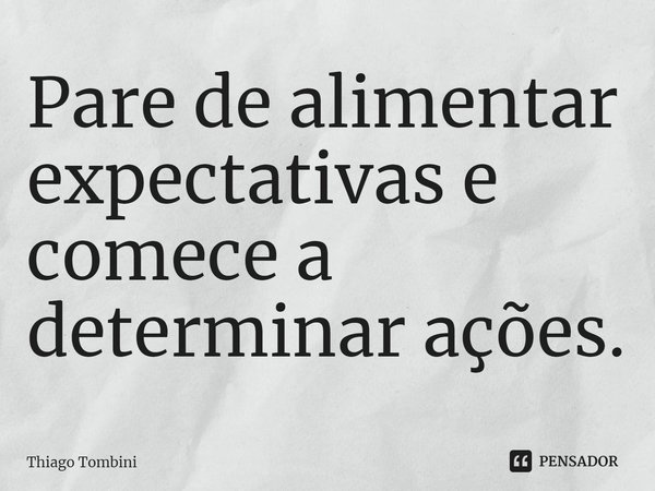 ⁠Pare de alimentar expectativas e comece a determinar ações.... Frase de Thiago Tombini.