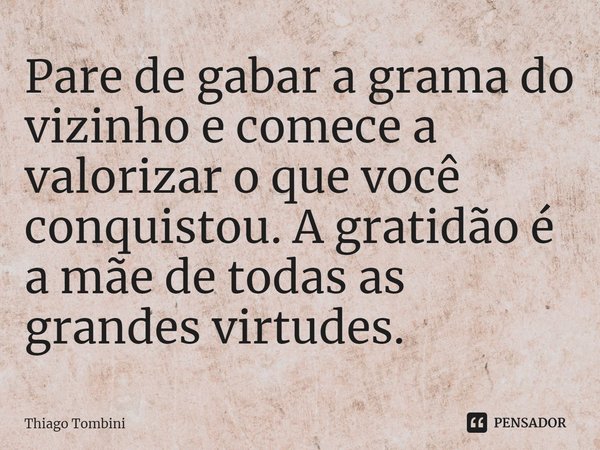 ⁠Pare de gabar a grama do vizinho e comece a valorizar o que você conquistou. A gratidão é a mãe de todas as grandes virtudes.... Frase de Thiago Tombini.
