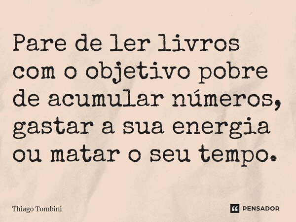 ⁠Pare de ler livros com o objetivo pobre de acumular números, gastar a sua energia ou matar o seu tempo.... Frase de Thiago Tombini.