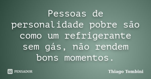 Pessoas de personalidade pobre são como um refrigerante sem gás, não rendem bons momentos.... Frase de Thiago Tombini.