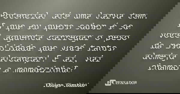 Potencial até uma larva tem. O que eu quero saber é se você aguenta carregar o peso da realidade que você tanto almeja alcançar! E aí, vai chamar a mamãezinha?... Frase de Thiago Tombini.