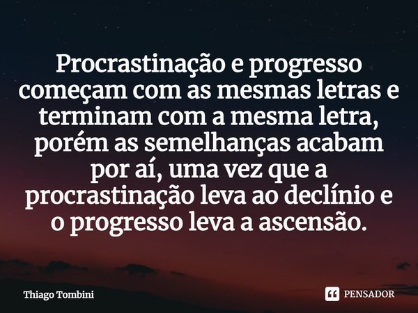 Procrastinação e progresso começam com as mesmas letras e terminam com a mesma letra, porém as semelhanças acabam por aí, uma vez que a procrastinação leva ao d... Frase de Thiago Tombini.