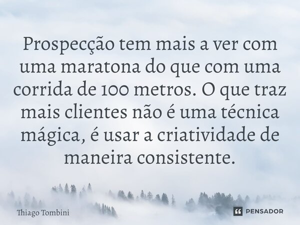 ⁠Prospecção tem mais a ver com uma maratona do que com uma corrida de 100 metros. O que traz mais clientes não é uma técnica mágica, é usar a criatividade de ma... Frase de Thiago Tombini.