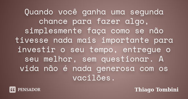 Quando você ganha uma segunda chance para fazer algo, simplesmente faça como se não tivesse nada mais importante para investir o seu tempo, entregue o seu melho... Frase de Thiago Tombini.