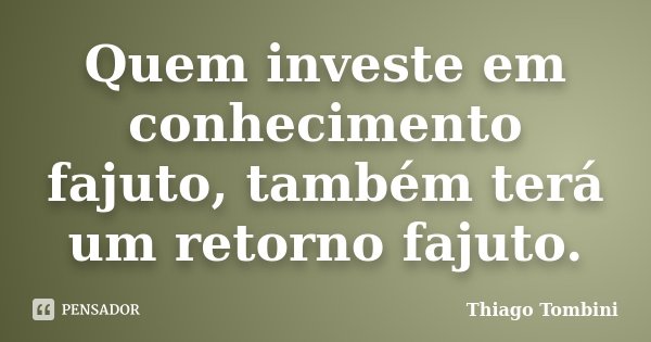 Quem investe em conhecimento fajuto, também terá um retorno fajuto.... Frase de Thiago Tombini.