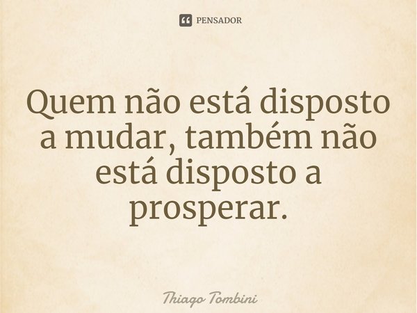 ⁠Quem não está disposto a mudar, também não está disposto a prosperar.... Frase de Thiago Tombini.