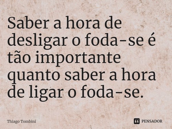 ⁠Saber a hora de desligar o foda-se é tão importante quanto saber a hora de ligar o foda-se.... Frase de Thiago Tombini.