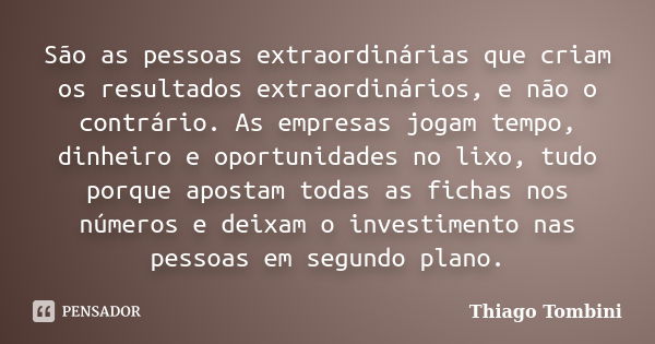 São as pessoas extraordinárias que criam os resultados extraordinários, e não o contrário. As empresas jogam tempo, dinheiro e oportunidades no lixo, tudo porqu... Frase de Thiago Tombini.