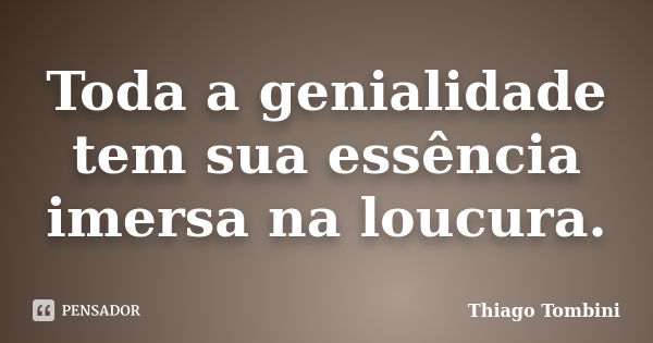 Toda a genialidade tem sua essência imersa na loucura.... Frase de Thiago Tombini.