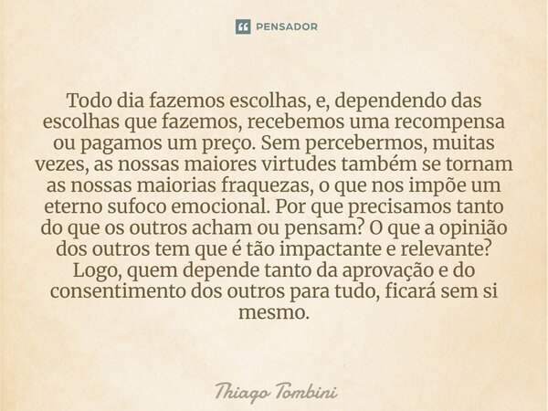 Todo dia fazemos escolhas, e, dependendo das escolhas que fazemos, recebemos uma recompensa ou pagamos um preço. Sem percebermos, muitas vezes, as nossas maior... Frase de Thiago Tombini.