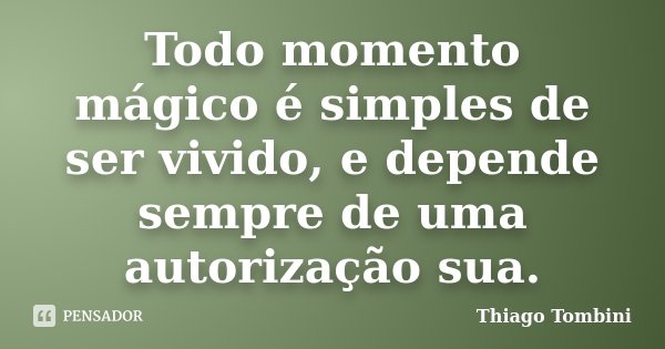 Todo momento mágico é simples de ser vivido, e depende sempre de uma autorização sua.... Frase de Thiago Tombini.