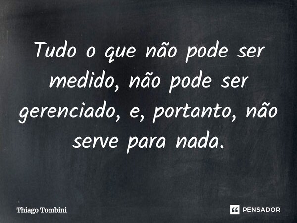 ⁠Tudo o que não pode ser medido, não pode ser gerenciado, e, portanto, não serve para nada.... Frase de Thiago Tombini.