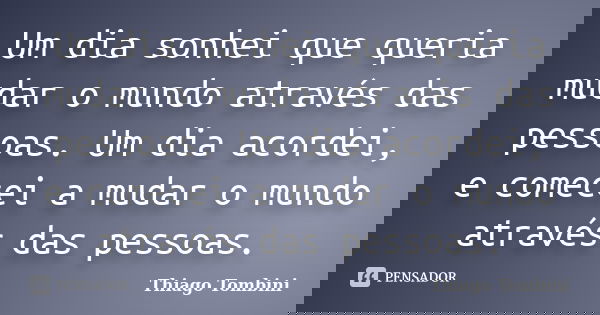 Um dia sonhei que queria mudar o mundo através das pessoas. Um dia acordei, e comecei a mudar o mundo através das pessoas.... Frase de Thiago Tombini.