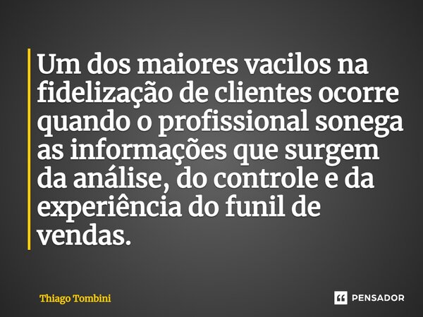 Um dos maiores vacilos na fidelização de clientes ocorre quando o profissional sonega as informações que surgem da análise, do controle e da experiência do funi... Frase de Thiago Tombini.