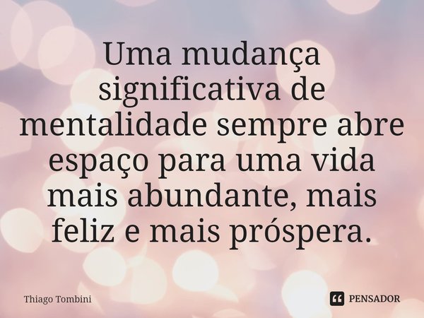 ⁠Uma mudança significativa de mentalidade sempre abre espaço para uma vida mais abundante, mais feliz e mais próspera.... Frase de Thiago Tombini.