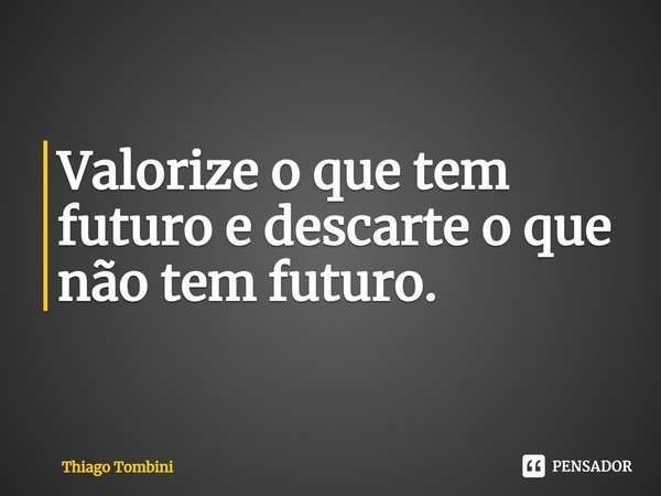 ⁠Valorize o que tem futuro e descarte o que não tem futuro.... Frase de Thiago Tombini.