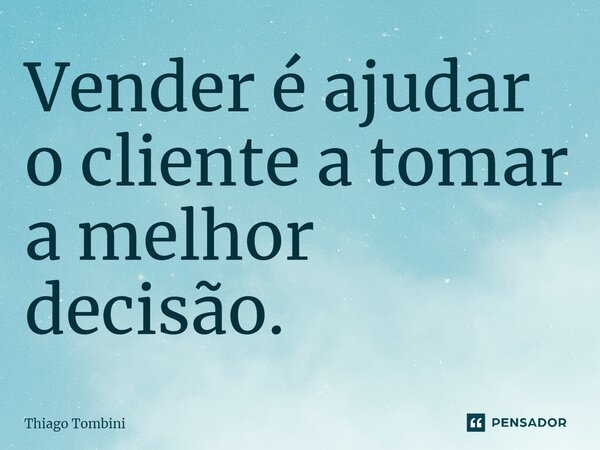 ⁠Vender é ajudar o cliente a tomar a melhor decisão.... Frase de Thiago Tombini.