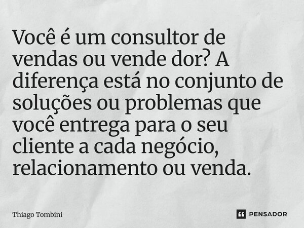 ⁠Você é um consultor de vendas ou vende dor? A diferença está no conjunto de soluções ou problemas que você entrega para o seu cliente a cada negócio, relaciona... Frase de Thiago Tombini.