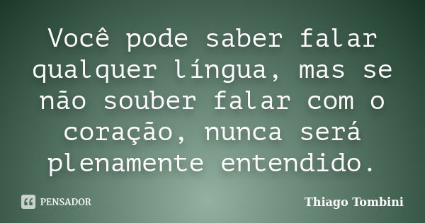 Você pode saber falar qualquer língua, mas se não souber falar com o coração, nunca será plenamente entendido.... Frase de Thiago Tombini.