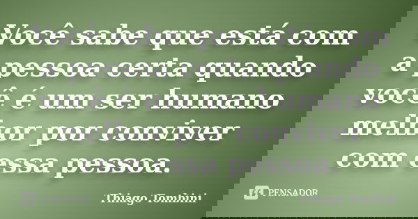 Você sabe que está com a pessoa certa quando você é um ser humano melhor por conviver com essa pessoa.... Frase de Thiago Tombini.