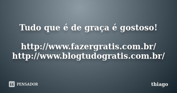 Tudo que é de graça é gostoso! http://www.fazergratis.com.br/ http://www.blogtudogratis.com.br/... Frase de Thiago.