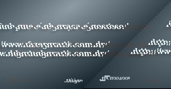 Tudo que é de graça é gostoso! http://www.fazergratis.com.br/ http://www.blogtudogratis.com.br/... Frase de Thiago.