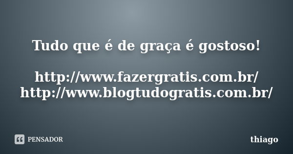 Tudo que é de graça é gostoso! http://www.fazergratis.com.br/ http://www.blogtudogratis.com.br/... Frase de Thiago.