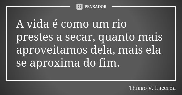 A vida é como um rio prestes a secar, quanto mais aproveitamos dela, mais ela se aproxima do fim.... Frase de Thiago V. Lacerda.