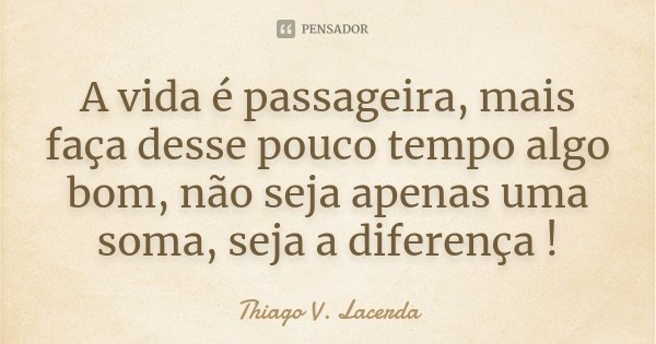 A vida é passageira, mais faça desse pouco tempo algo bom, não seja apenas uma soma, seja a diferença !... Frase de Thiago V. Lacerda.