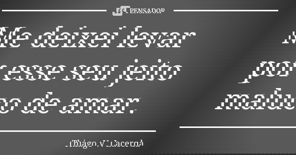 Me deixei levar por esse seu jeito maluco de amar.... Frase de Thiago V. Lacerda.
