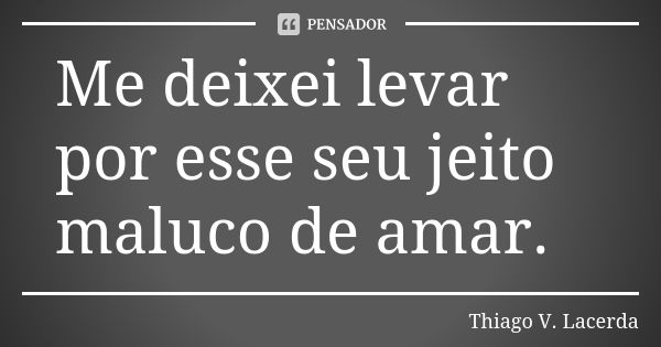 Me deixei levar por esse seu jeito maluco de amar.... Frase de Thiago V. Lacerda.